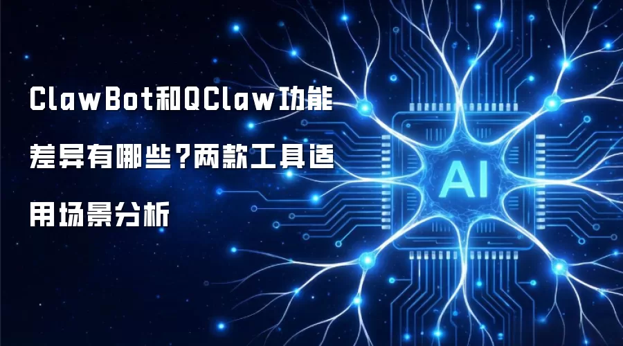 ClawBot和QClaw功能差异有哪些？两款工具适用场景分析