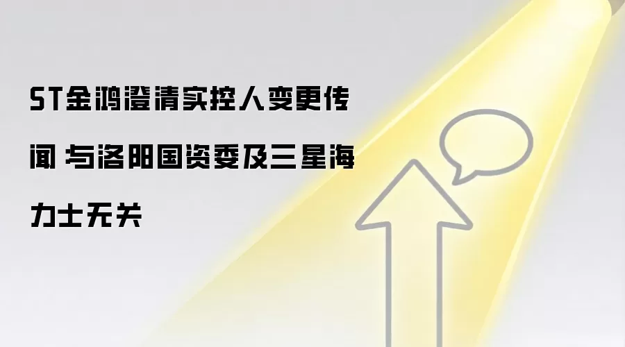 ST金鸿澄清实控人变更传闻：与洛阳国资委及三星海力士无关
