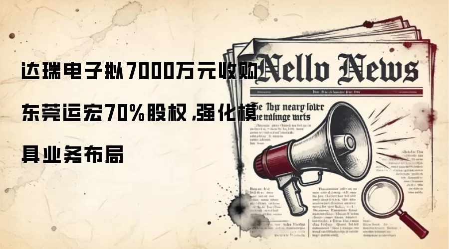 达瑞电子拟7000万元收购东莞运宏70%股权,强化模具业务布局