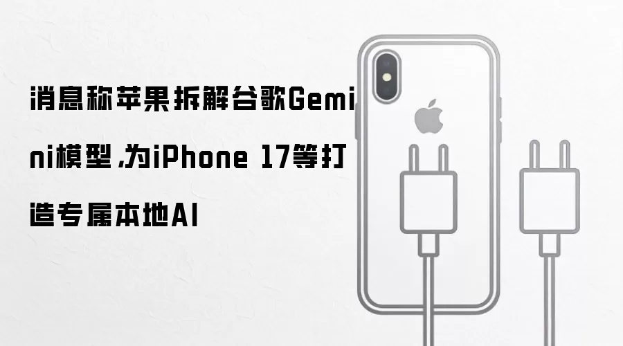 消息称苹果拆解谷歌Gemini模型，为iPhone 17等打造专属本地AI