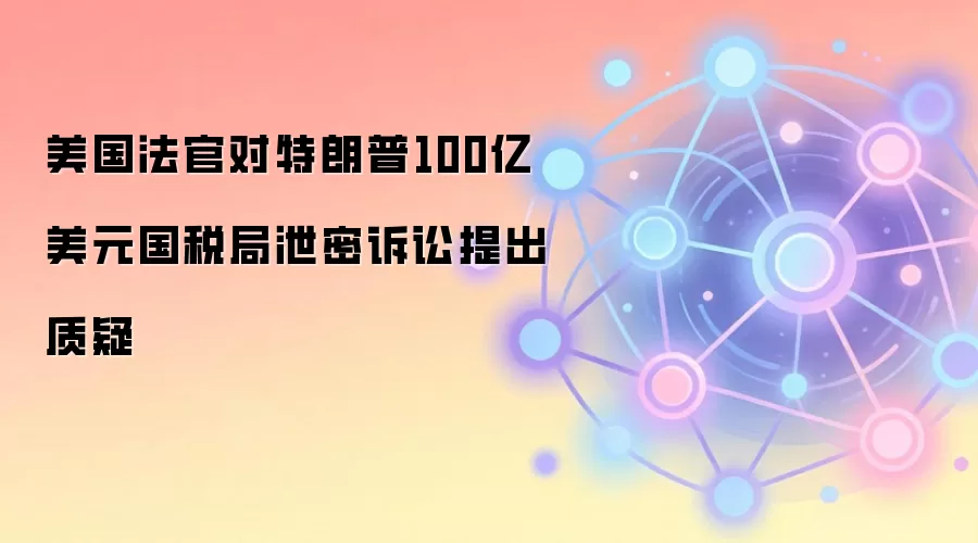 美国法官对特朗普100亿美元国税局泄密诉讼提出质疑