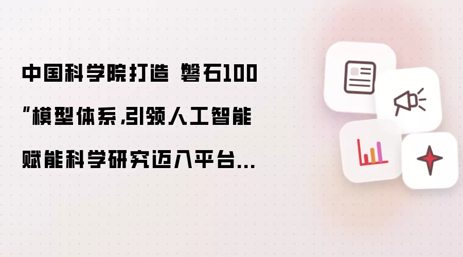 中国科学院打造“磐石100”模型体系，引领人工智能赋能科学研究迈入平台化高效协同时代