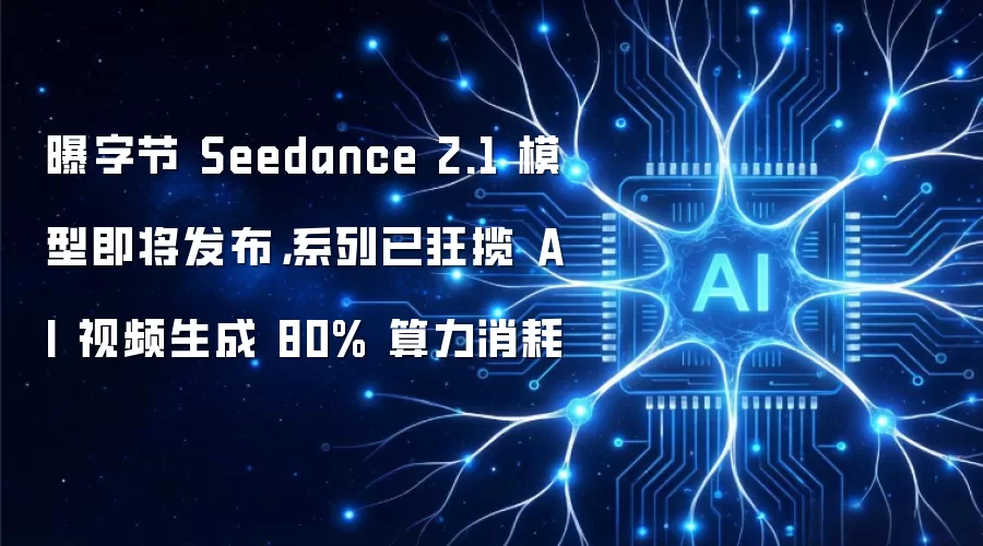 曝字节 Seedance 2.1 模型即将发布,系列已狂揽 AI 视频生成 80% 算力消耗