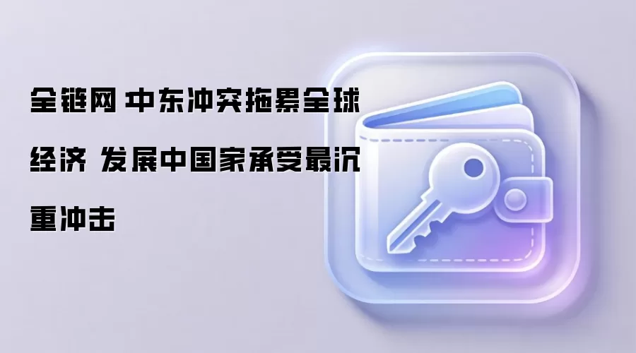 全链网：中东冲突拖累全球经济 发展中国家承受最沉重冲击