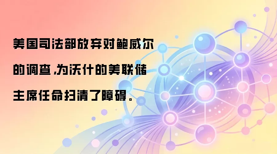 美国司法部放弃对鲍威尔的调查,为沃什的美联储主席任命扫清了障碍。