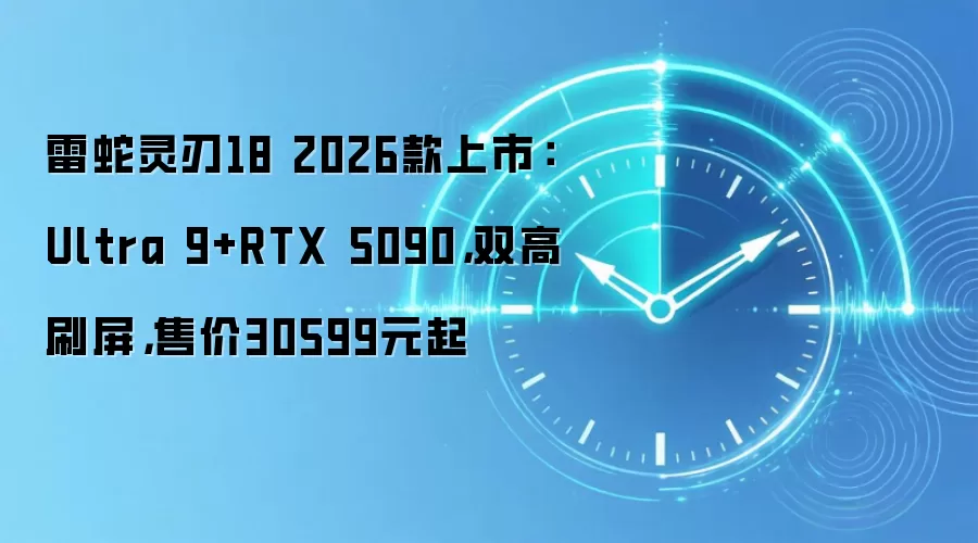 雷蛇灵刃18 2026款上市：Ultra 9+RTX 5090，双高刷屏，售价30599元起