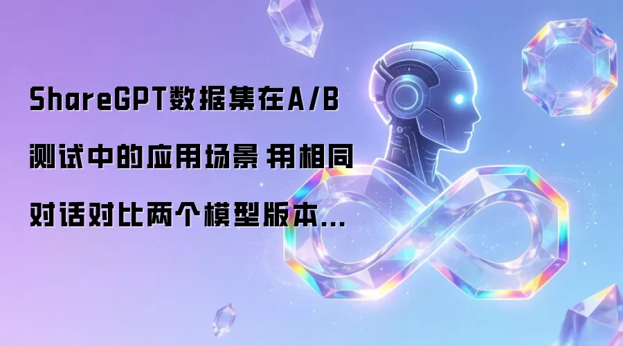 ShareGPT数据集在A/B测试中的应用场景:用相同对话对比两个模型版本的方法