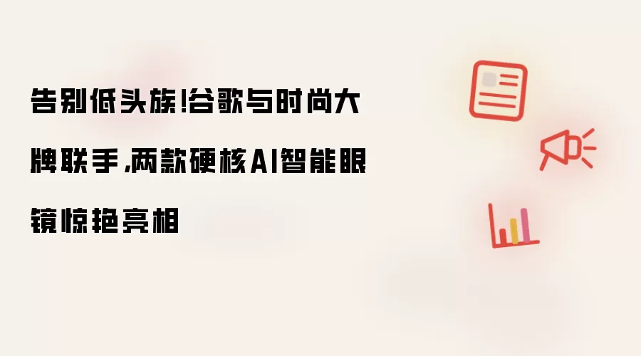 告别低头族！谷歌与时尚大牌联手，两款硬核AI智能眼镜惊艳亮相