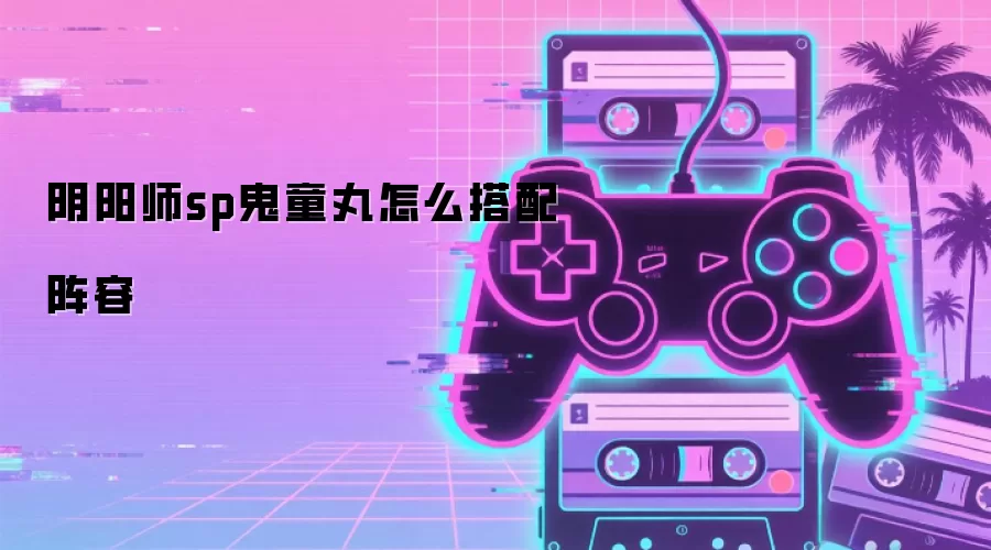 阴阳师sp鬼童丸怎么搭配阵容