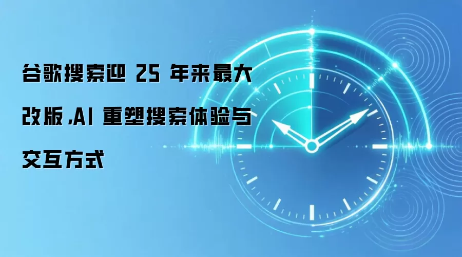 谷歌搜索迎 25 年来最大改版，AI 重塑搜索体验与交互方式