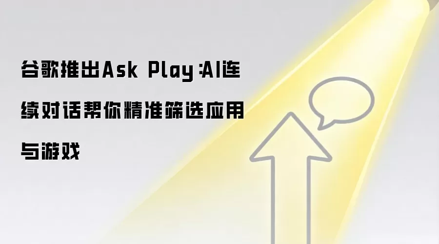 谷歌推出Ask Play:AI连续对话帮你精准筛选应用与游戏