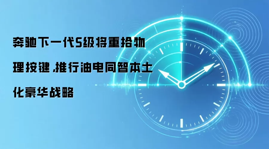 奔驰下一代S级将重拾物理按键,推行油电同智本土化豪华战略