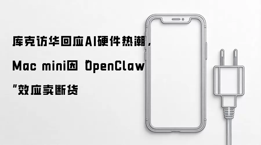 库克访华回应AI硬件热潮,Mac mini因“OpenClaw”效应卖断货