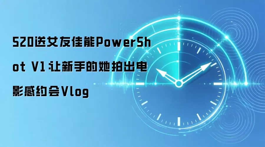 520送女友佳能PowerShot V1:让新手的她拍出电影感约会Vlog