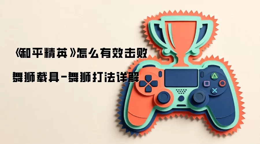 《和平精英》怎么有效击败舞狮载具-舞狮打法详解