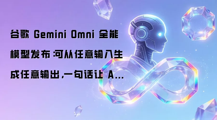 谷歌 Gemini Omni 全能模型发布：可从任意输入生成任意输出，一句话让 AI 修改视频