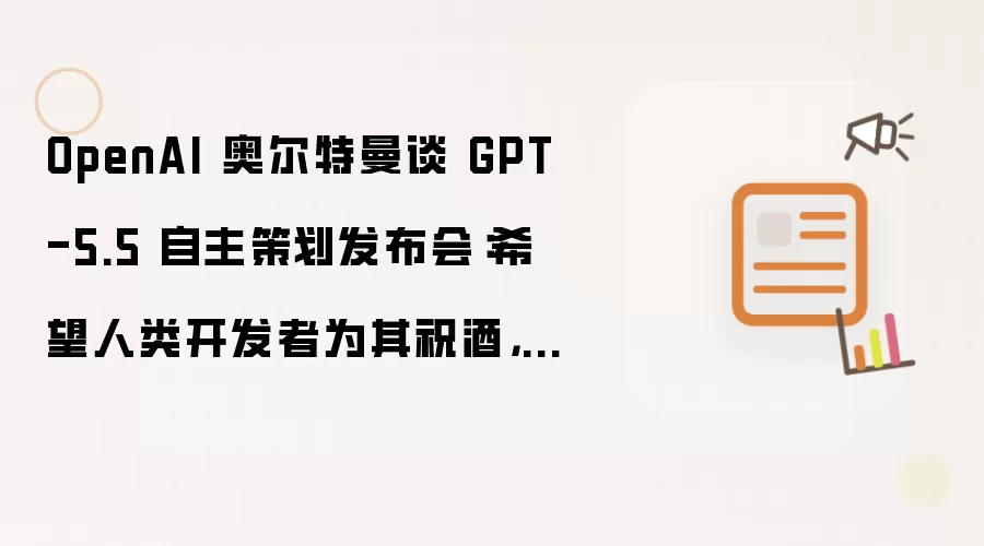 OpenAI 奥尔特曼谈 GPT-5.5 自主策划发布会：希望人类开发者为其祝酒，但它自己拒绝发表祝酒词