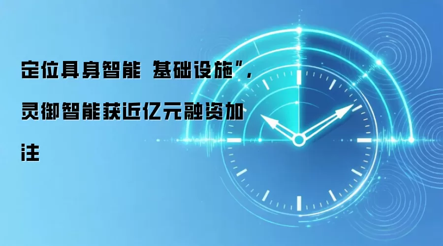 定位具身智能“基础设施”，灵御智能获近亿元融资加注
