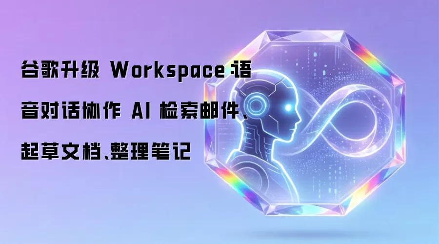 谷歌升级 Workspace:语音对话协作 AI 检索邮件、起草文档、整理笔记