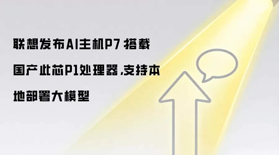 联想发布AI主机P7：搭载国产此芯P1处理器，支持本地部署大模型