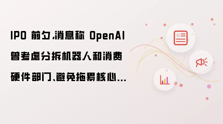 IPO 前夕，消息称 OpenAI 曾考虑分拆机器人和消费硬件部门、避免拖累核心业务