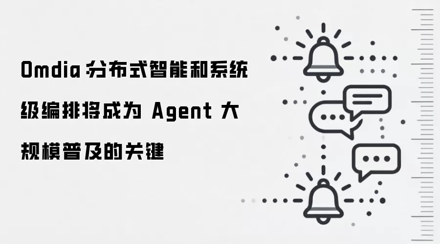 Omdia:分布式智能和系统级编排将成为 Agent 大规模普及的关键