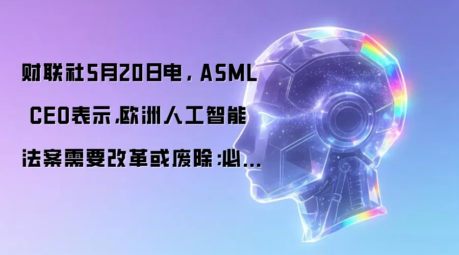 财联社5月20日电， ASML CEO表示，欧洲人工智能法案需要改革或废除；必须避免限制技术供应链的“简单化”规则。