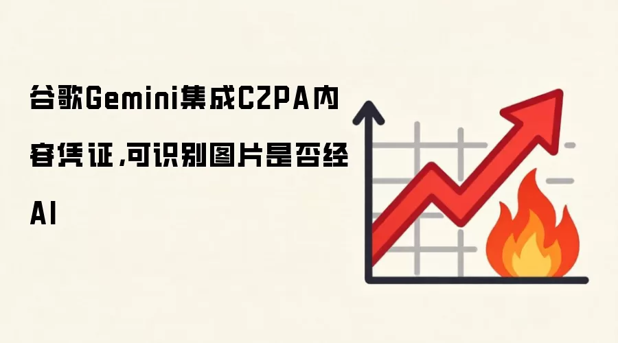 谷歌Gemini集成C2PA内容凭证，可识别图片是否经AI
