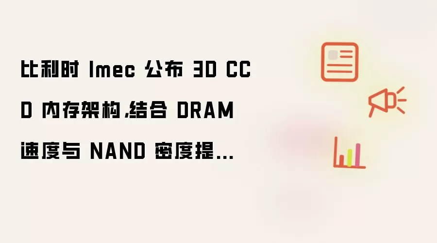 比利时 Imec 公布 3D CCD 内存架构,结合 DRAM 速度与 NAND 密度提升 AI 推理性能