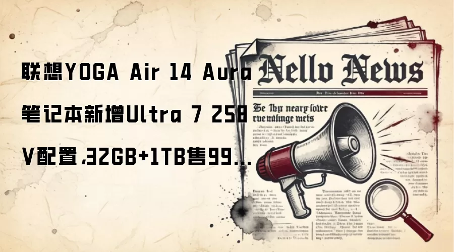 联想YOGA Air 14 Aura笔记本新增Ultra 7 258V配置，32GB+1TB售9999元