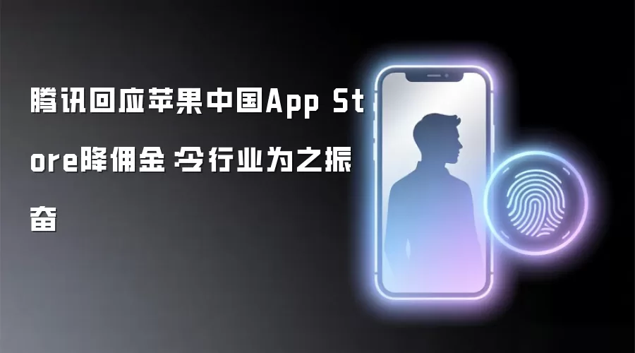 腾讯回应苹果中国AppStore降用金：令行业为之振奋