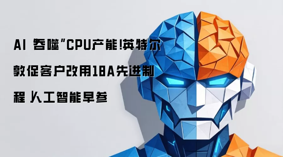 AI“吞噬”CPU产能!英特尔敦促客户改用18A先进制程|人工智能早参