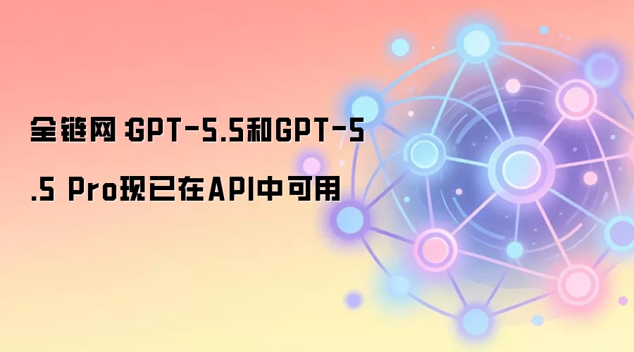 全链网：GPT-5.5和GPT-5.5 Pro现已在API中可用