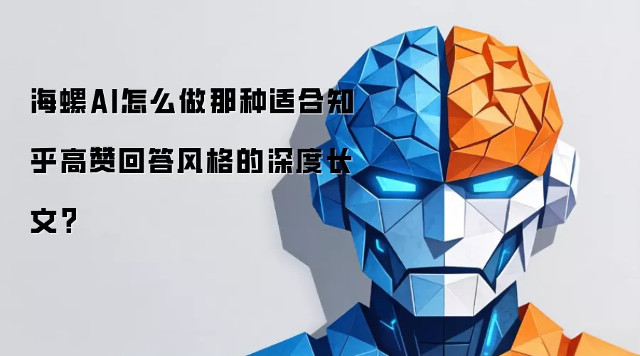 海螺AI怎么做那种适合知乎高赞回答风格的深度长文？
