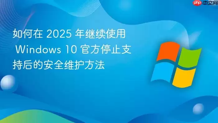 如何在 2025 年继续使用 windows 10 官方停止支持后的安全维护方法