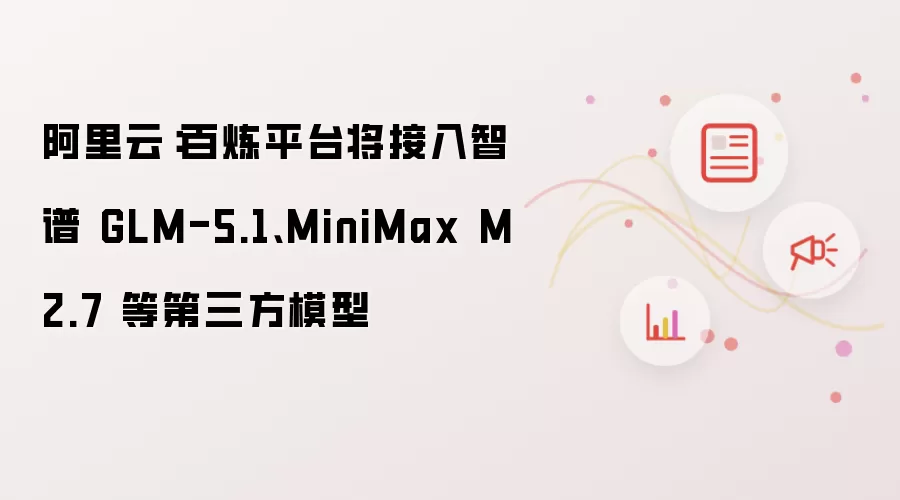 阿里云：百炼平台将接入智谱 GLM-5.1、MiniMax M2.7 等第三方模型