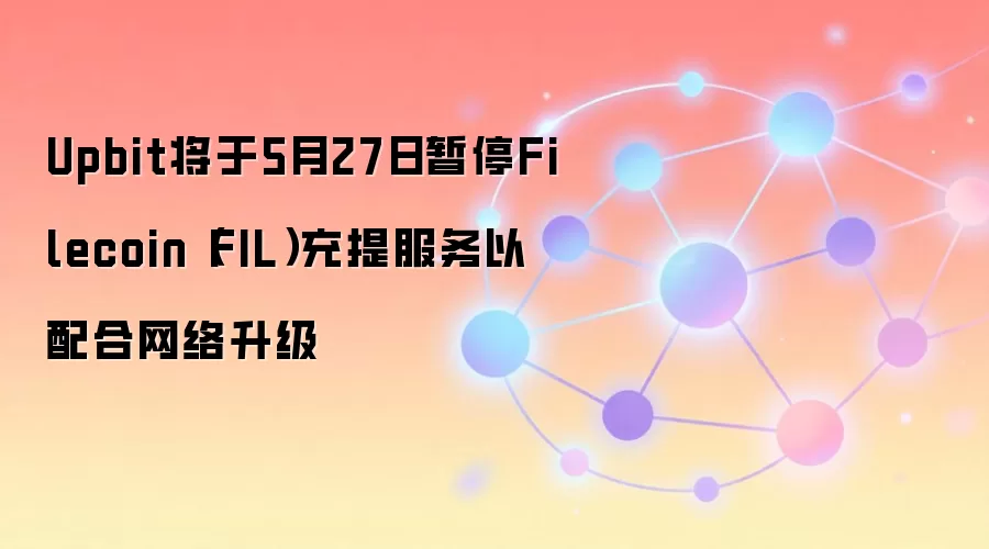 Upbit将于5月27日暂停Filecoin(FIL)充提服务以配合网络升级