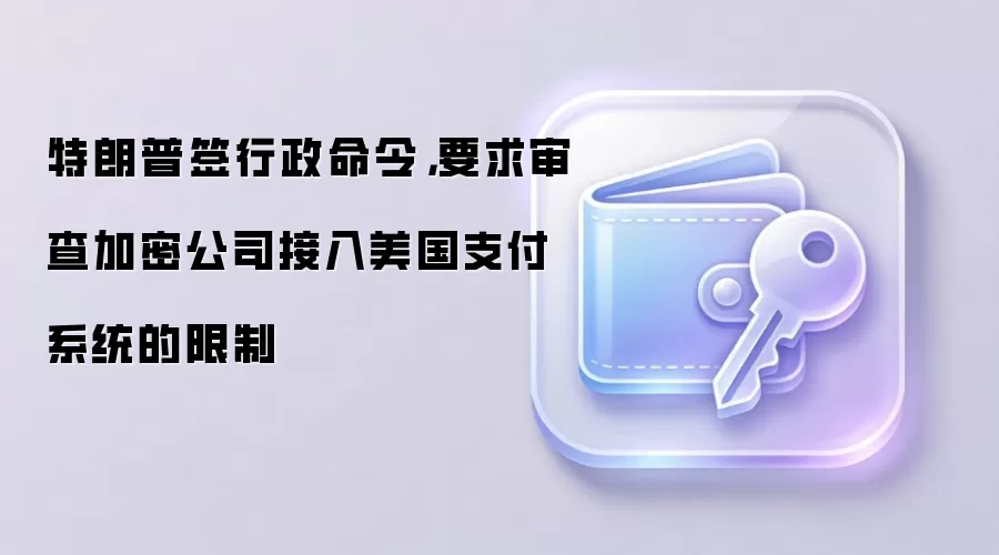 特朗普签行政命令，要求审查加密公司接入美国支付系统的限制