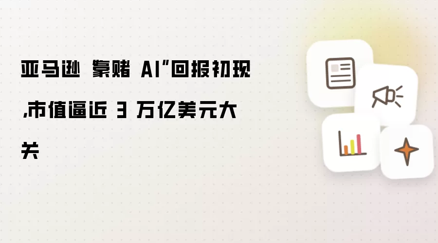 亚马逊“豪赌 AI”回报初现,市值逼近 3 万亿美元大关