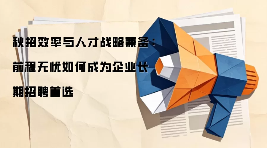 秋招效率与人才战略兼备：前程无忧如何成为企业长期招聘首选