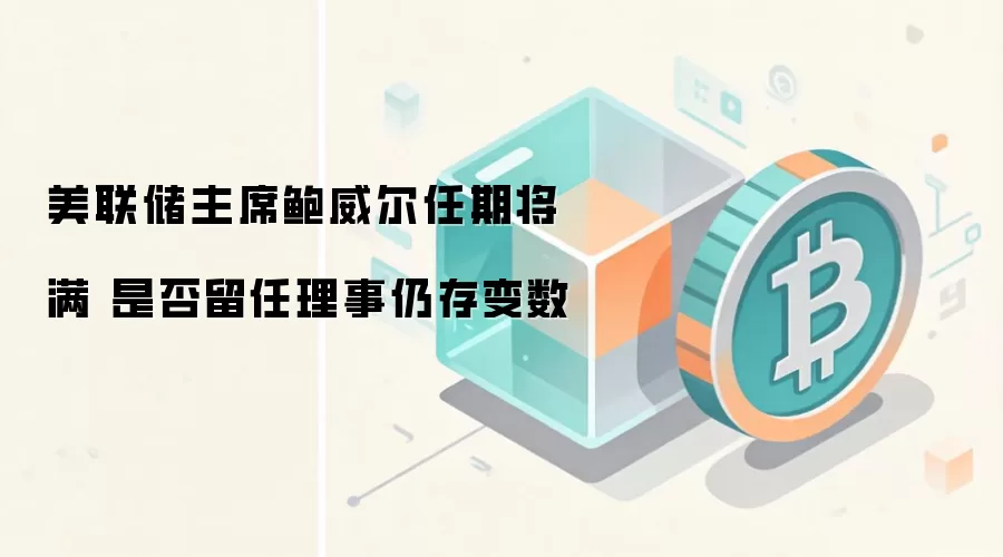 美联储主席鲍威尔任期将满 是否留任理事仍存变数