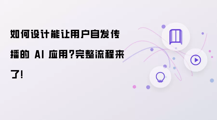 如何设计能让用户自发传播的 AI 应用?完整流程来了!