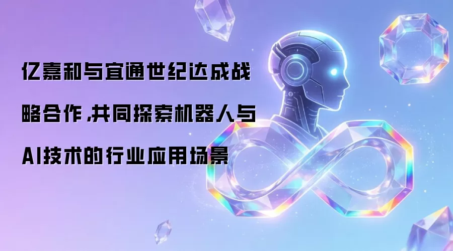 亿嘉和与宜通世纪达成战略合作，共同探索机器人与AI技术的行业应用场景
