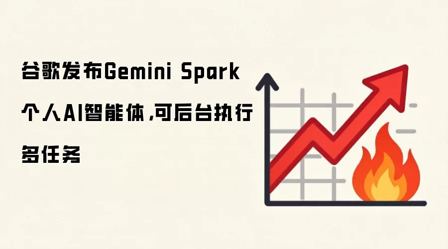 谷歌发布Gemini Spark个人AI智能体，可后台执行多任务