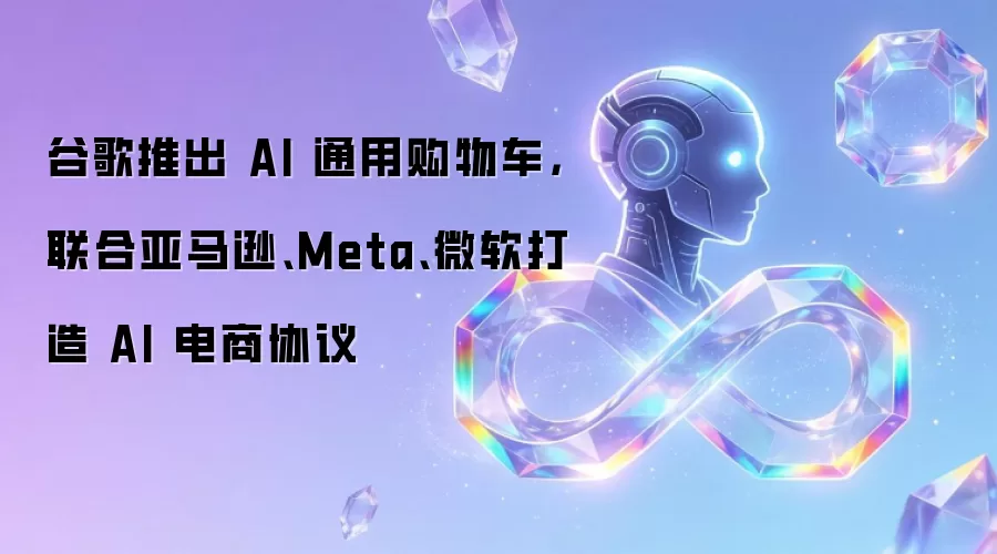 谷歌推出 AI 通用购物车，联合亚马逊、Meta、微软打造 AI 电商协议