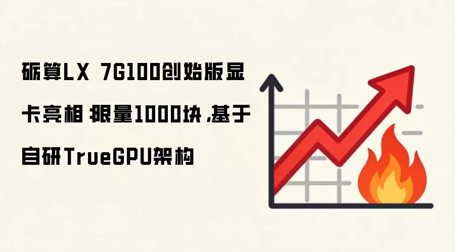 砺算LX 7G100创始版显卡亮相：限量1000块，基于自研TrueGPU架构