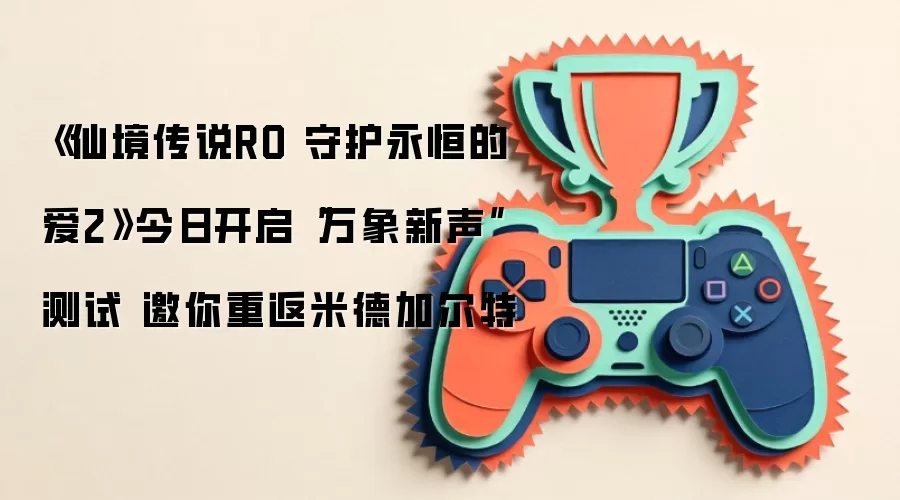 《仙境传说RO 守护永恒的爱2》今日开启“万象新声”测试 邀你重返米德加尔特