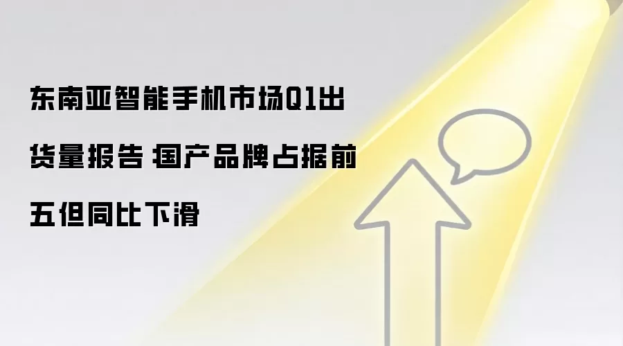 东南亚智能手机市场Q1出货量报告：国产品牌占据前五但同比下滑
