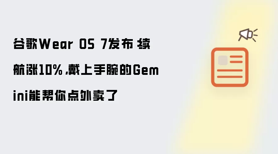 谷歌Wear OS 7发布：续航涨10%，戴上手腕的Gemini能帮你点外卖了