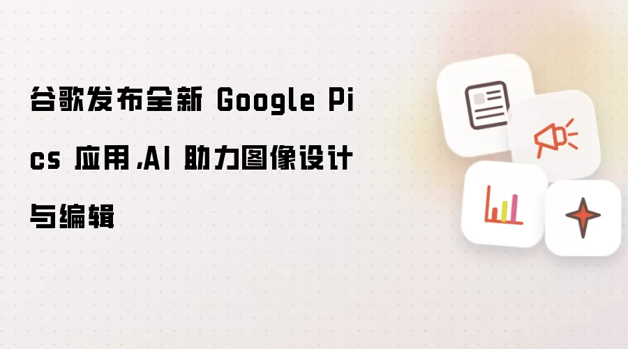 谷歌发布全新 Google Pics 应用,AI 助力图像设计与编辑